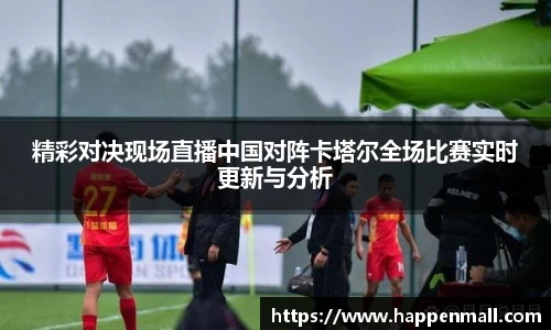 精彩对决现场直播中国对阵卡塔尔全场比赛实时更新与分析