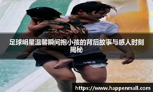 足球明星温馨瞬间抱小孩的背后故事与感人时刻揭秘