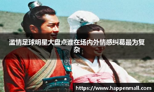 滥情足球明星大盘点谁在场内外情感纠葛最为复杂