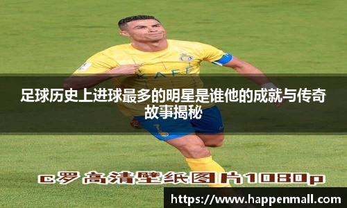 足球历史上进球最多的明星是谁他的成就与传奇故事揭秘
