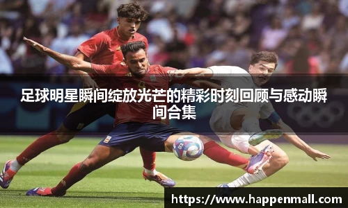 足球明星瞬间绽放光芒的精彩时刻回顾与感动瞬间合集