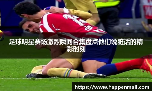 足球明星赛场激烈瞬间合集盘点他们说脏话的精彩时刻
